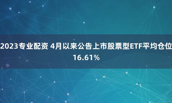 2023专业配资 4月以来公告上市股票型ETF平均仓位16.61%