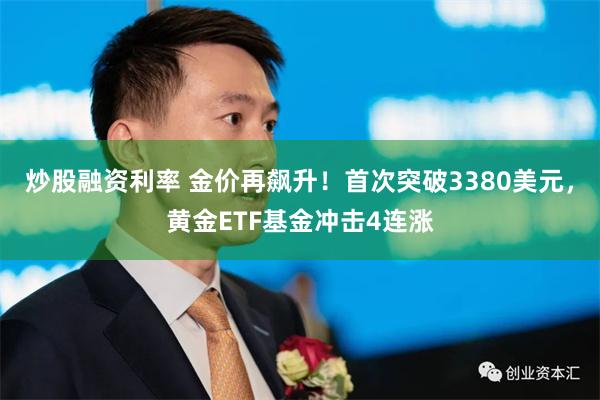 炒股融资利率 金价再飙升！首次突破3380美元，黄金ETF基金冲击4连涨