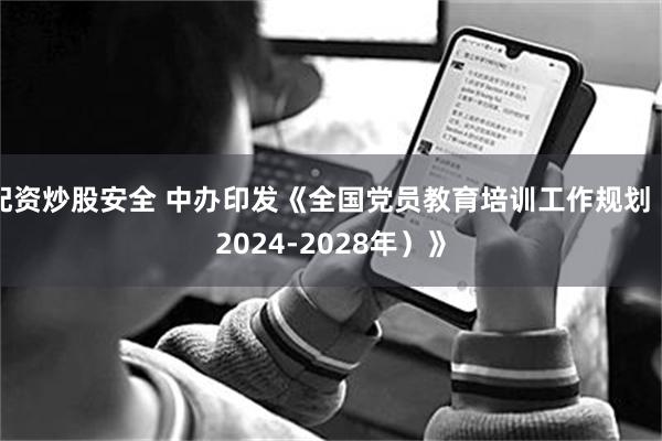 配资炒股安全 中办印发《全国党员教育培训工作规划（2024-2028年）》