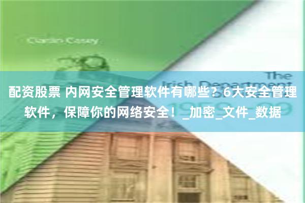 配资股票 内网安全管理软件有哪些？6大安全管理软件，保障你的网络安全！_加密_文件_数据