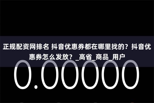 正规配资网排名 抖音优惠券都在哪里找的？抖音优惠券怎么发放？_高省_商品_用户