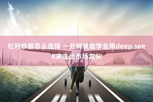 杠杆炒股怎么选择 一分钟就能学会用deep seek来选出市场龙头