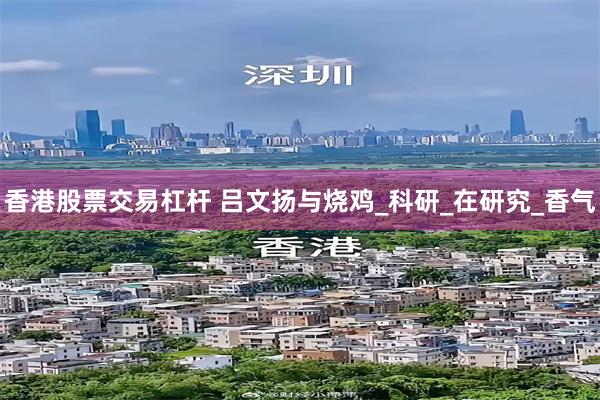 香港股票交易杠杆 吕文扬与烧鸡_科研_在研究_香气