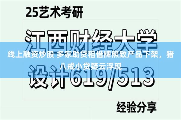 线上融资炒股 多家助贷租借牌照致产品下架，猪八戒小贷疑云浮现