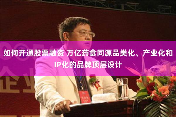 如何开通股票融资 万亿药食同源品类化、产业化和IP化的品牌顶层设计