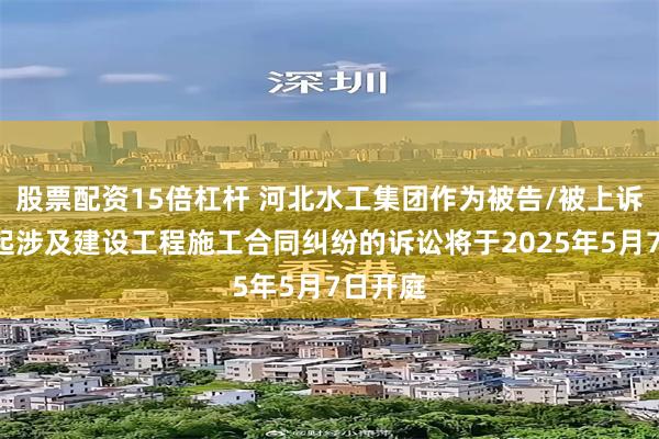 股票配资15倍杠杆 河北水工集团作为被告/被上诉人的1起涉及建设工程施工合同纠纷的诉讼将于2025年5月7日开庭