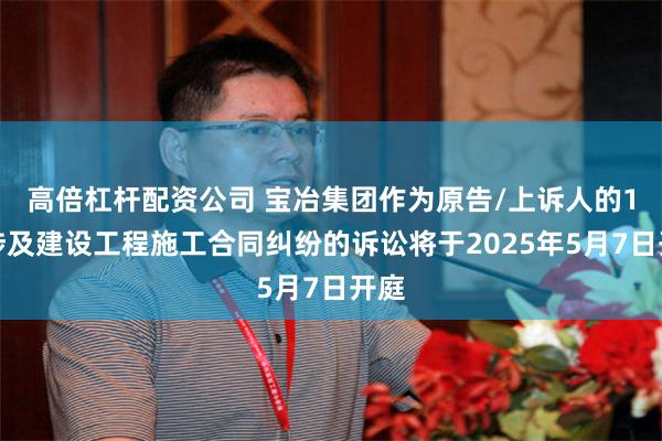 高倍杠杆配资公司 宝冶集团作为原告/上诉人的1起涉及建设工程施工合同纠纷的诉讼将于2025年5月7日开庭