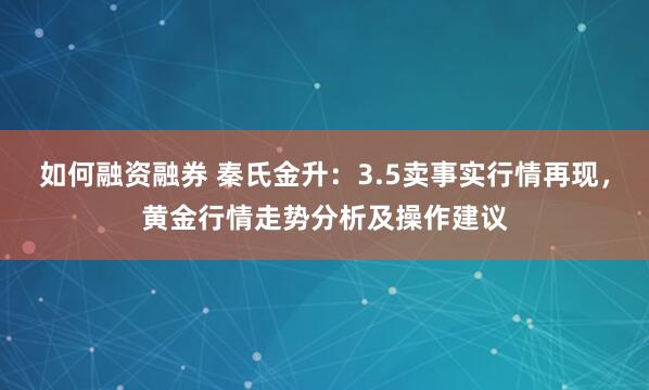 如何融资融券 秦氏金升：3.5卖事实行情再现，黄金行情走势分析及操作建议