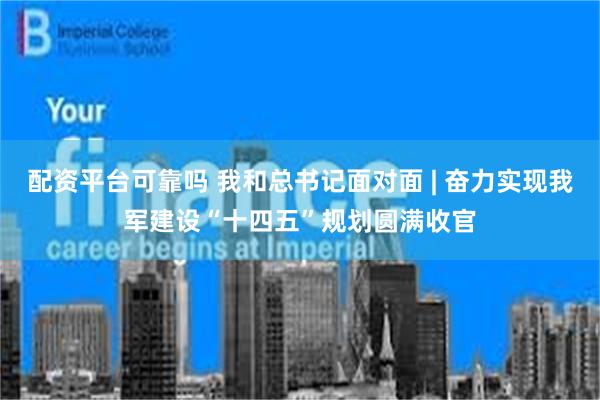 配资平台可靠吗 我和总书记面对面 | 奋力实现我军建设“十四五”规划圆满收官
