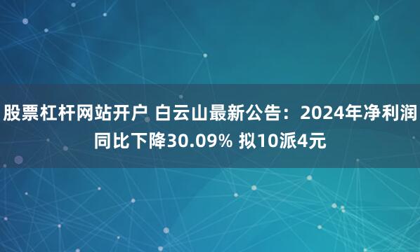 股票杠杆网站开户 白云山最新公告：2024年净利润同比下降30.09% 拟10派4元