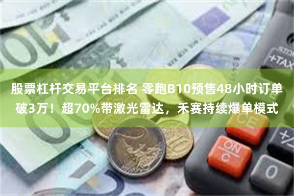 股票杠杆交易平台排名 零跑B10预售48小时订单破3万！超70%带激光雷达，禾赛持续爆单模式