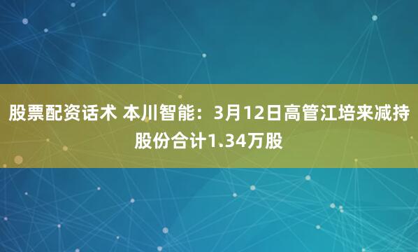 股票配资话术 本川智能：3月12日高管江培来减持股份合计1.34万股