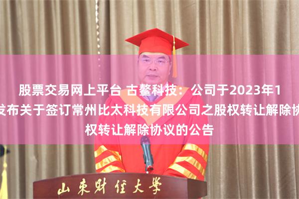 股票交易网上平台 古鳌科技：公司于2023年11月10日发布关于签订常州比太科技有限公司之股权转让解除协议的公告