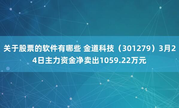 关于股票的软件有哪些 金道科技（301279）3月24日主力资金净卖出1059.22万元