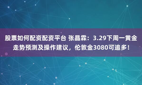股票如何配资配资平台 张晶霖：3.29下周一黄金走势预测及操作建议，伦敦金3080可追多！