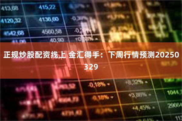 正规炒股配资线上 金汇得手：下周行情预测20250329