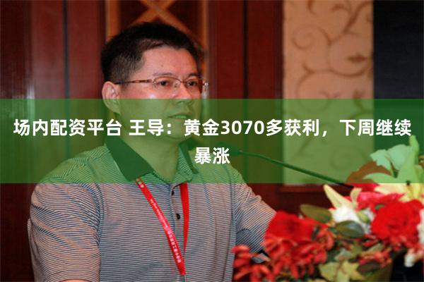 场内配资平台 王导：黄金3070多获利，下周继续暴涨