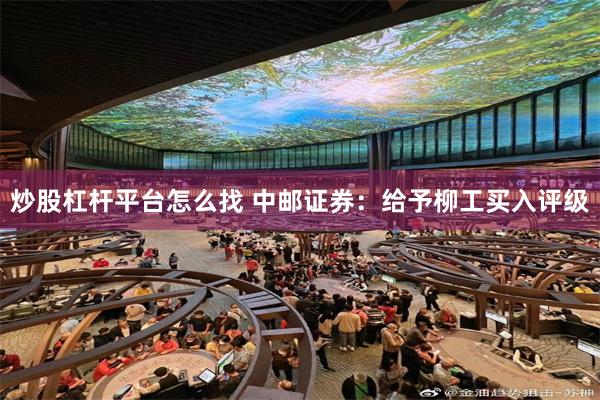 炒股杠杆平台怎么找 中邮证券：给予柳工买入评级