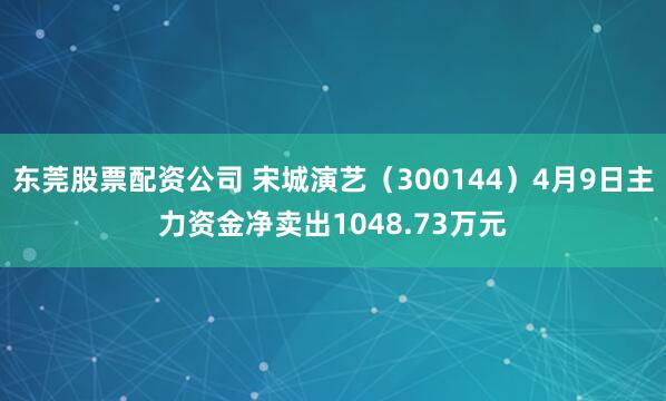 东莞股票配资公司 宋城演艺（300144）4月9日主力资金净卖出1048.73万元