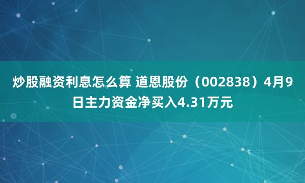 炒股融资利息怎么算 道恩股份（002838）4月9日主力资金净买入4.31万元