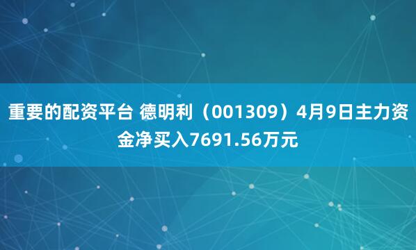 重要的配资平台 德明利（001309）4月9日主力资金净买入7691.56万元