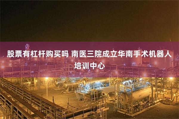 股票有杠杆购买吗 南医三院成立华南手术机器人培训中心