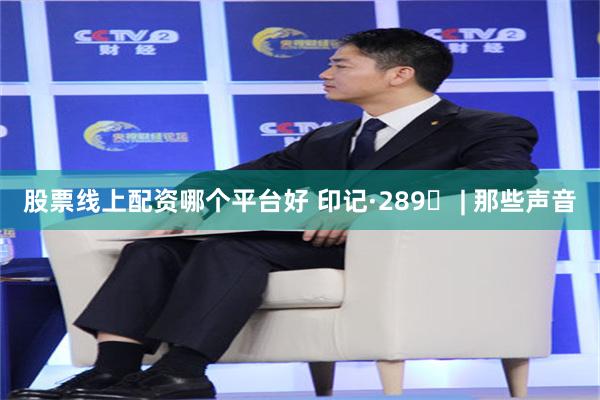 股票线上配资哪个平台好 印记·289⑮ | 那些声音