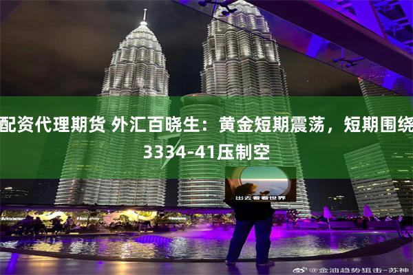 配资代理期货 外汇百晓生：黄金短期震荡，短期围绕3334-41压制空