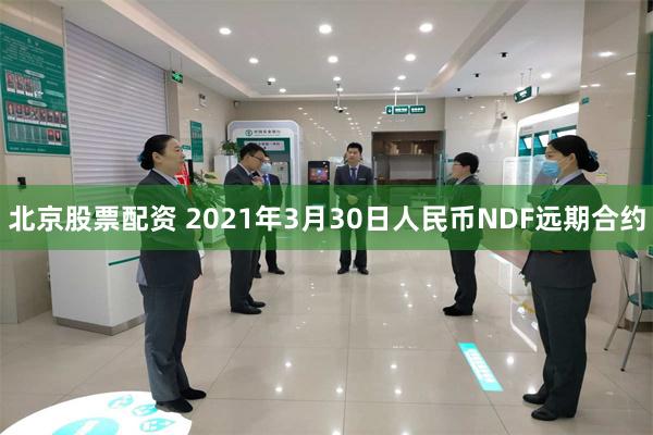 北京股票配资 2021年3月30日人民币NDF远期合约