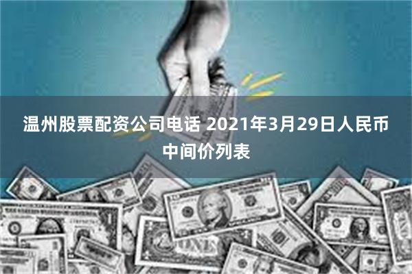 温州股票配资公司电话 2021年3月29日人民币中间价列表