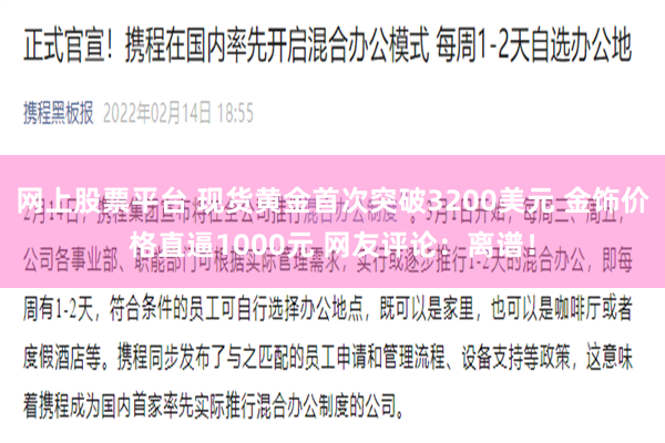 网上股票平台 现货黄金首次突破3200美元 金饰价格直逼1000元 网友评论：离谱！