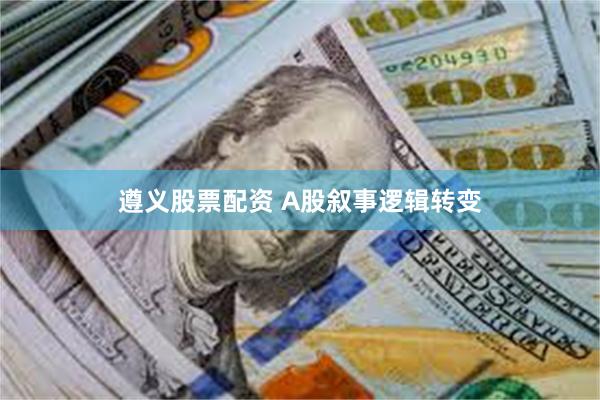遵义股票配资 A股叙事逻辑转变