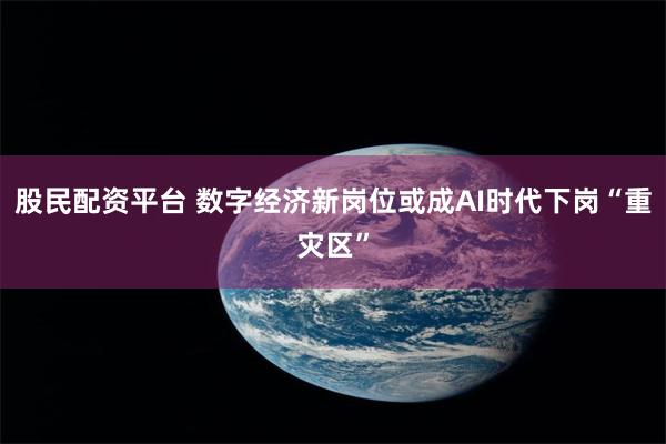 股民配资平台 数字经济新岗位或成AI时代下岗“重灾区”