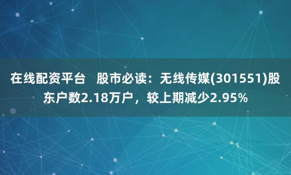 在线配资平台   股市必读：无线传媒(301551)股东户数2.18万户，较上期减少2.95%
