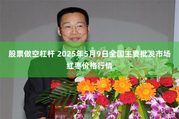 股票做空杠杆 2025年5月9日全国主要批发市场红枣价格行情
