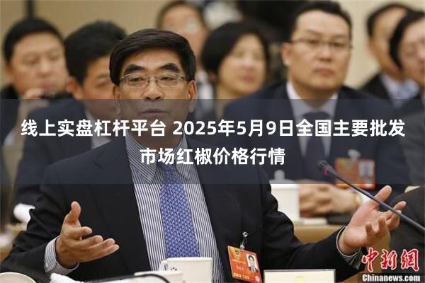 线上实盘杠杆平台 2025年5月9日全国主要批发市场红椒价格行情