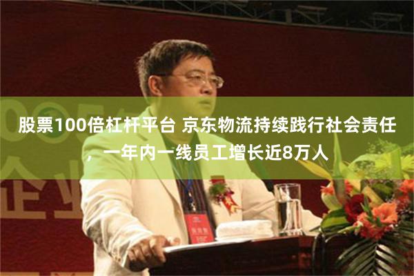 股票100倍杠杆平台 京东物流持续践行社会责任，一年内一线员工增长近8万人