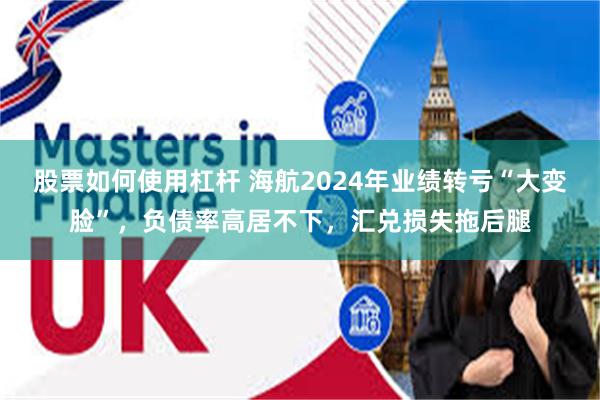 股票如何使用杠杆 海航2024年业绩转亏“大变脸”，负债率高居不下，汇兑损失拖后腿