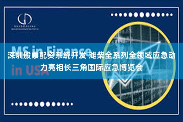 深圳股票配资系统开发 潍柴全系列全领域应急动力亮相长三角国际应急博览会