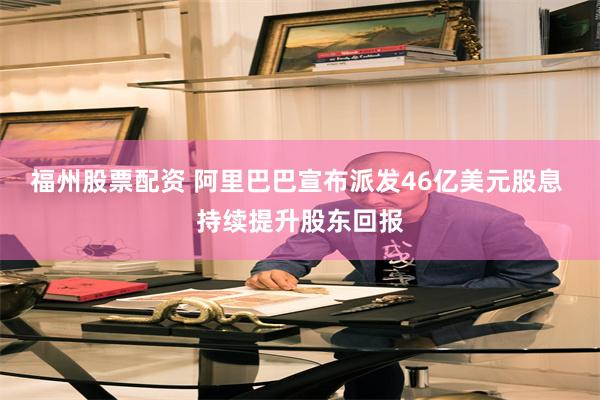 福州股票配资 阿里巴巴宣布派发46亿美元股息 持续提升股东回报
