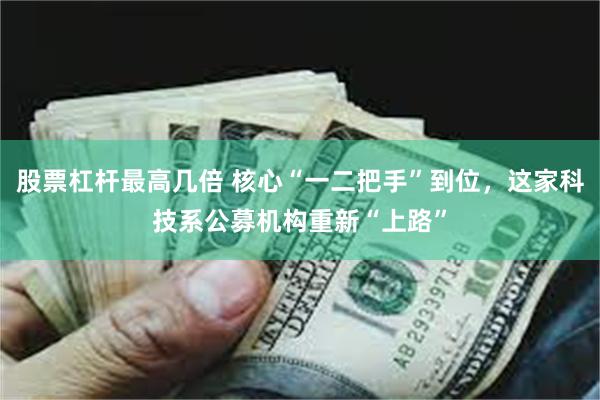 股票杠杆最高几倍 核心“一二把手”到位，这家科技系公募机构重新“上路”