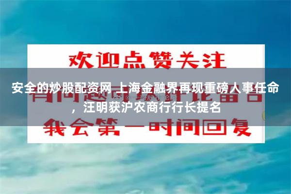 安全的炒股配资网 上海金融界再现重磅人事任命，汪明获沪农商行行长提名