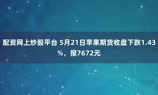 配资网上炒股平台 5月21日苹果期货收盘下跌1.43%，报7672元