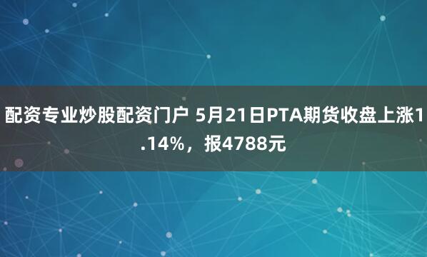 配资专业炒股配资门户 5月21日PTA期货收盘上涨1.14%，报4788元