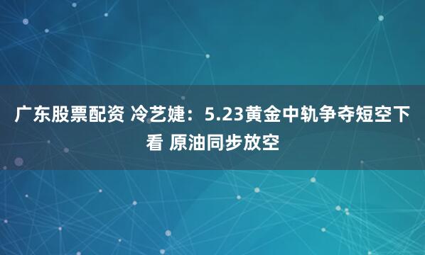 广东股票配资 冷艺婕：5.23黄金中轨争夺短空下看 原油同步放空