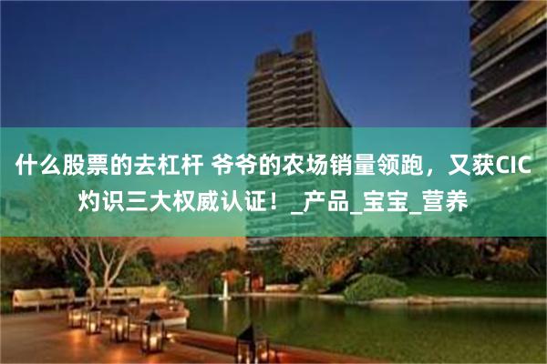 什么股票的去杠杆 爷爷的农场销量领跑，又获CIC灼识三大权威认证！_产品_宝宝_营养