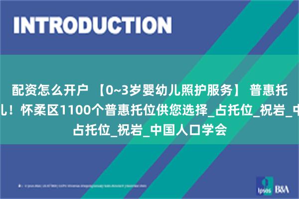 配资怎么开户 【0~3岁婴幼儿照护服务】 普惠托育，科学育儿！怀柔区1100个普惠托位供您选择_占托位_祝岩_中国人口学会