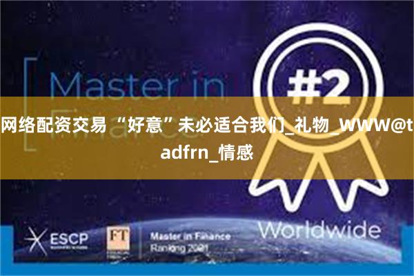 网络配资交易 “好意”未必适合我们_礼物_WWW@tadfrn_情感