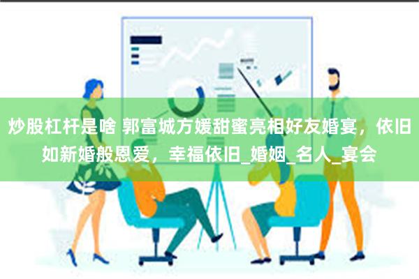 炒股杠杆是啥 郭富城方媛甜蜜亮相好友婚宴，依旧如新婚般恩爱，幸福依旧_婚姻_名人_宴会