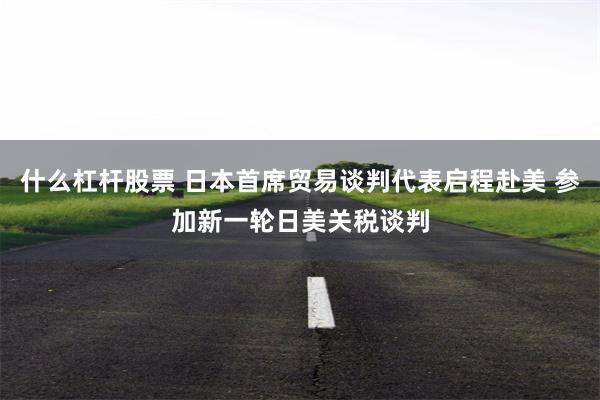 什么杠杆股票 日本首席贸易谈判代表启程赴美 参加新一轮日美关税谈判